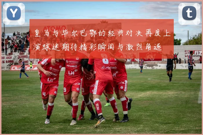 皇马与毕尔巴鄂的经典对决再度上演球迷期待精彩瞬间与激烈角逐