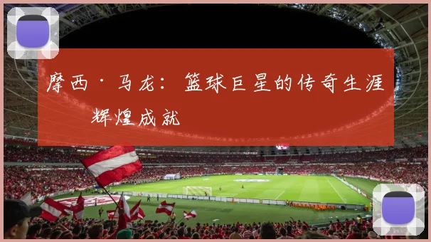 摩西·马龙：篮球巨星的传奇生涯与辉煌成就