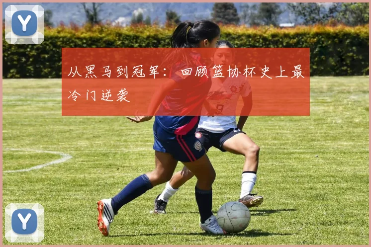 从黑马到冠军：回顾篮协杯史上最冷门逆袭