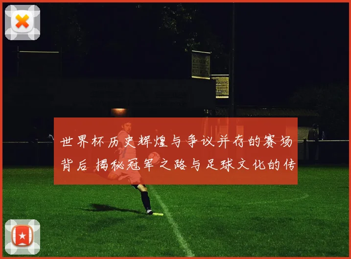 世界杯历史辉煌与争议并存的赛场背后 揭秘冠军之路与足球文化的传承