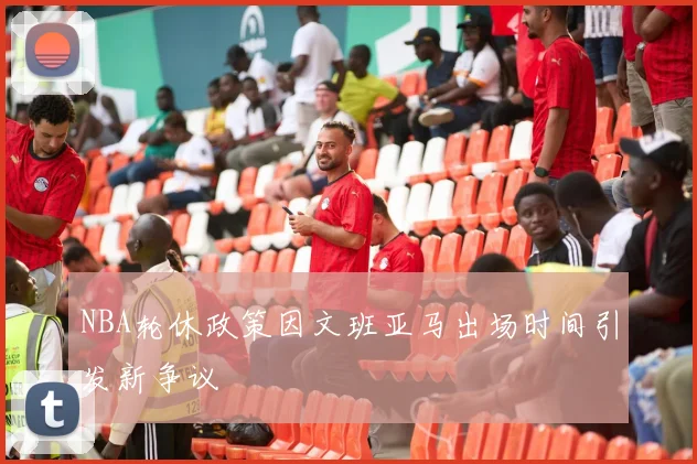 NBA轮休政策因文班亚马出场时间引发新争议