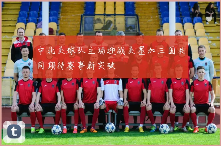 中北美球队主场迎战美墨加三国共同期待赛事新突破