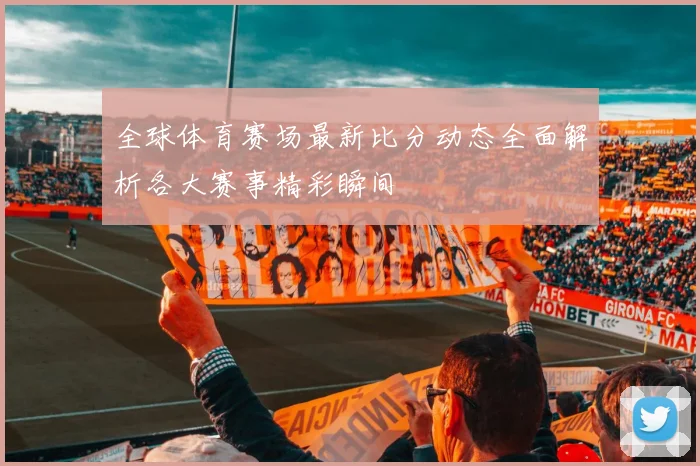 全球体育赛场最新比分动态全面解析各大赛事精彩瞬间