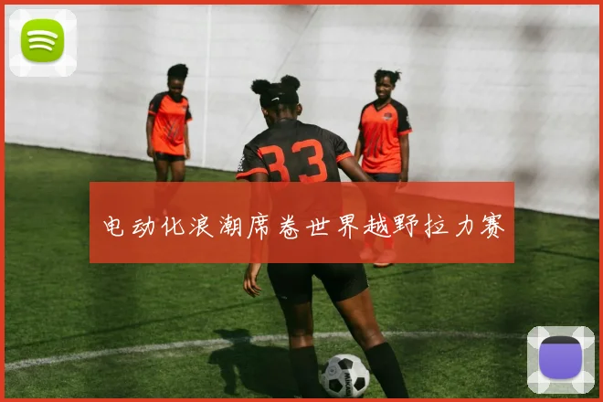 电动化浪潮席卷世界越野拉力赛