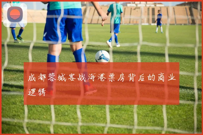 成都蓉城客战海港票房背后的商业逻辑