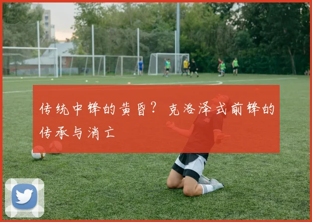 传统中锋的黄昏？克洛泽式前锋的传承与消亡