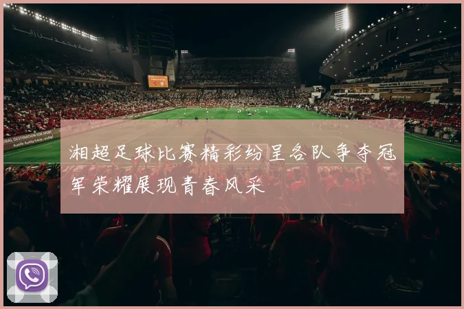 湘超足球比赛精彩纷呈各队争夺冠军荣耀展现青春风采