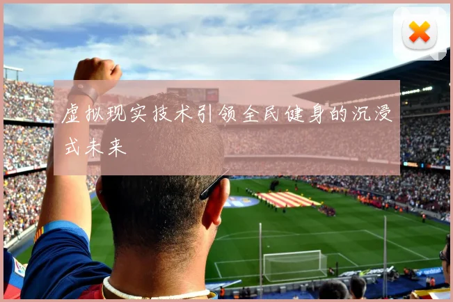 虚拟现实技术引领全民健身的沉浸式未来