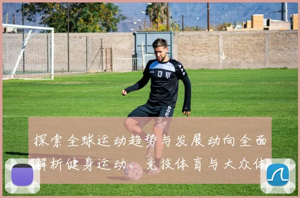 探索全球运动趋势与发展动向全面解析健身运动、竞技体育与大众体育的未来前景