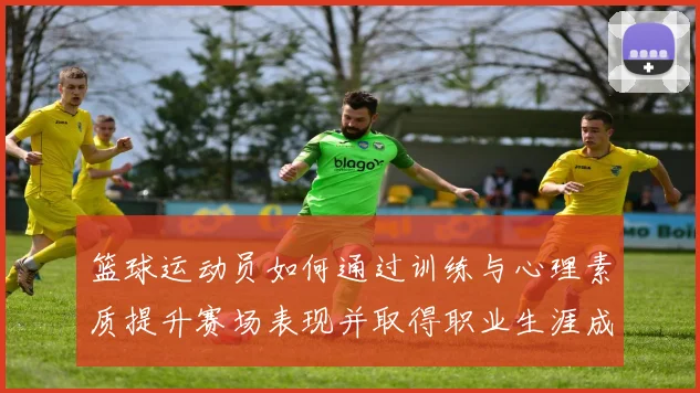 篮球运动员如何通过训练与心理素质提升赛场表现并取得职业生涯成功
