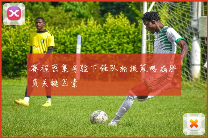 赛程密集考验下强队轮换策略成胜负关键因素