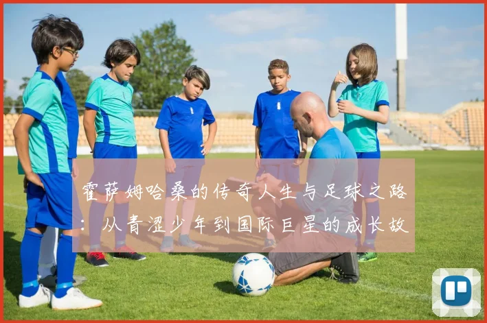 霍萨姆哈桑的传奇人生与足球之路：从青涩少年到国际巨星的成长故事
