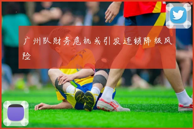 广州队财务危机或引发连锁降级风险