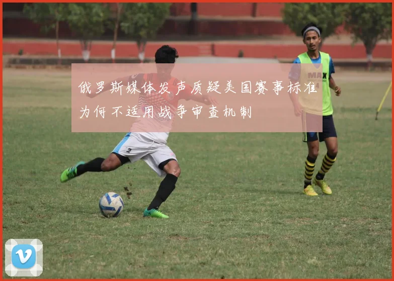 俄罗斯媒体发声质疑美国赛事标准为何不适用战争审查机制