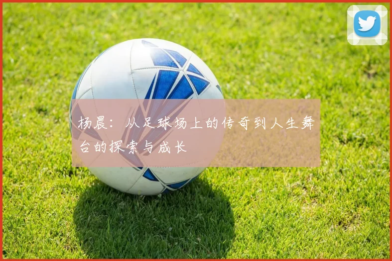 杨晨：从足球场上的传奇到人生舞台的探索与成长