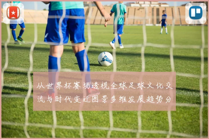 从世界杯赛场透视全球足球文化交流与时代变迁图景多维发展趋势分析