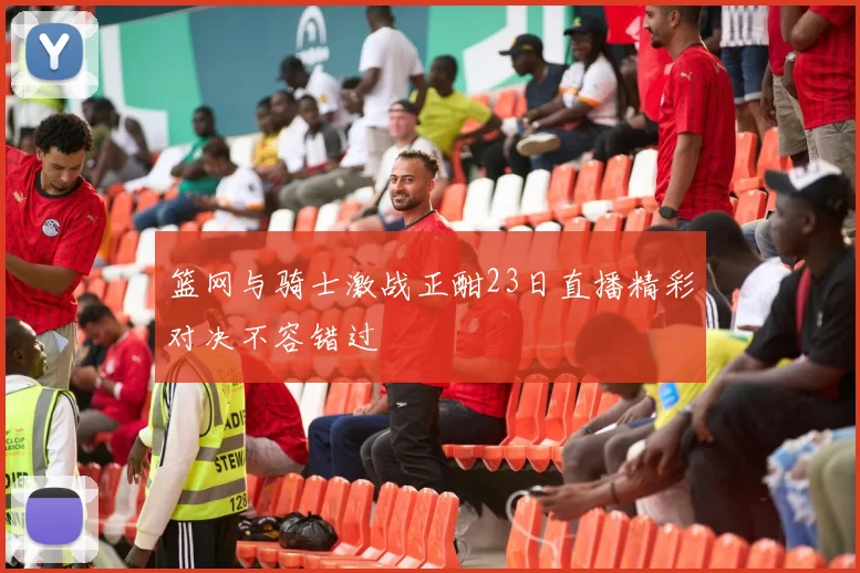 篮网与骑士激战正酣23日直播精彩对决不容错过