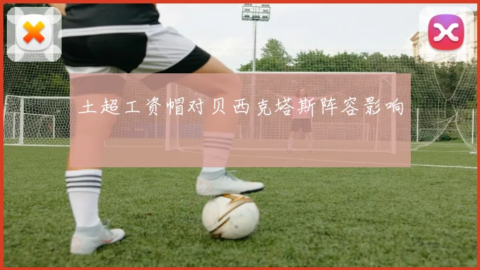 土超工资帽对贝西克塔斯阵容影响