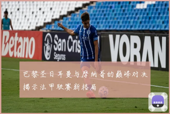 巴黎圣日耳曼与摩纳哥的巅峰对决揭示法甲联赛新格局