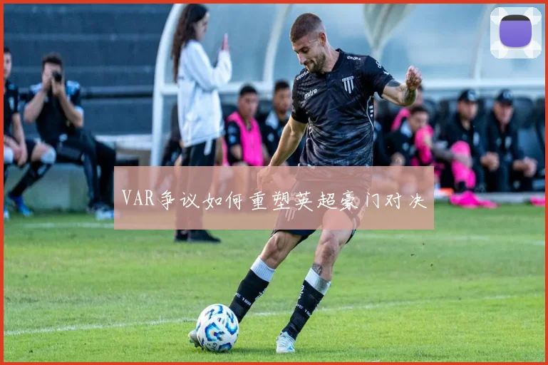 VAR争议如何重塑英超豪门对决