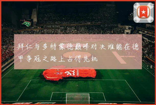 拜仁与多特蒙德巅峰对决谁能在德甲争冠之路上占得先机