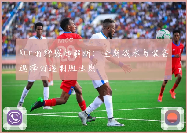 Xun打野崛起解析：全新战术与装备选择打造制胜法则