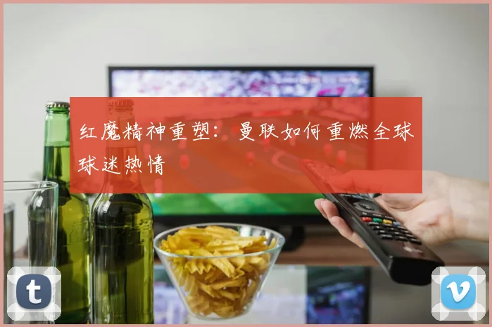 红魔精神重塑：曼联如何重燃全球球迷热情