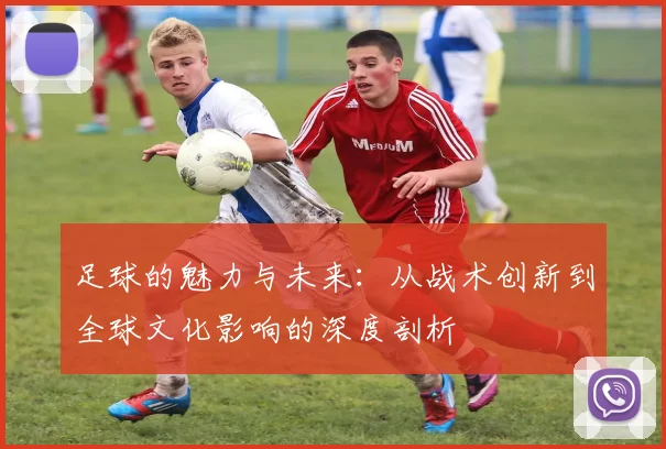足球的魅力与未来：从战术创新到全球文化影响的深度剖析