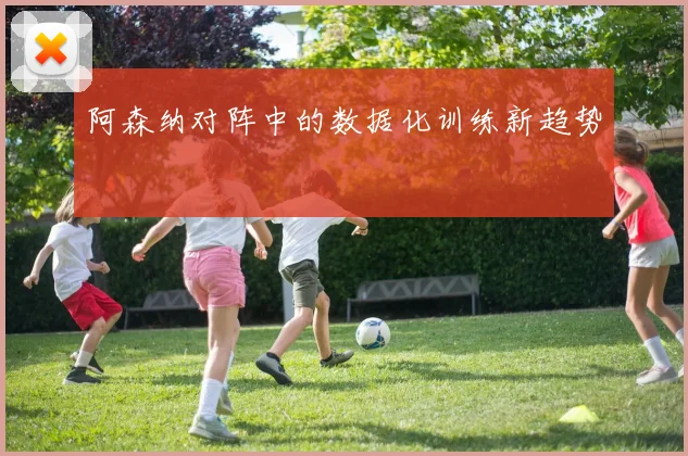 阿森纳对阵中的数据化训练新趋势