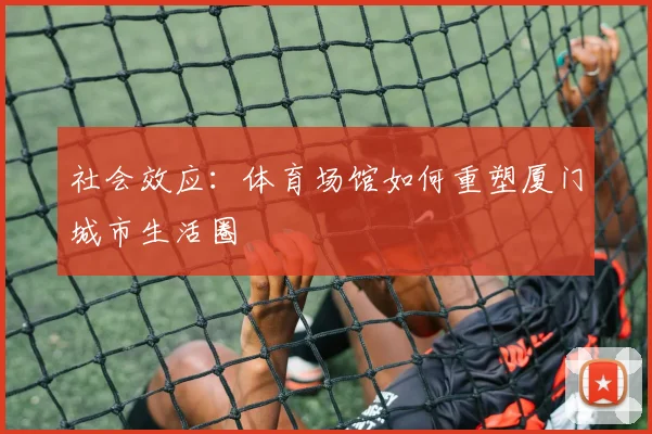 社会效应：体育场馆如何重塑厦门城市生活圈