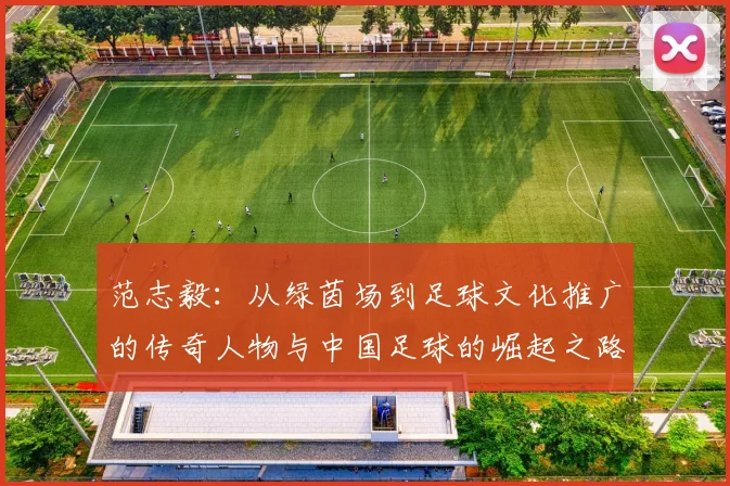 范志毅：从绿茵场到足球文化推广的传奇人物与中国足球的崛起之路