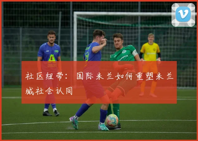 社区纽带：国际米兰如何重塑米兰城社会认同